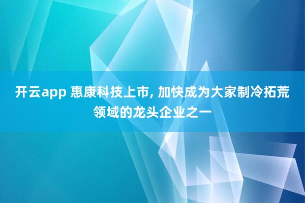 开云app 惠康科技上市， 加快成为大家制冷拓荒领域的龙头企业之一