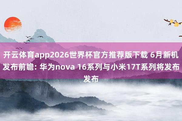开云体育app2026世界杯官方推荐版下载 6月新机发布前瞻: 华为nova 16系列与小米17T系列将发布