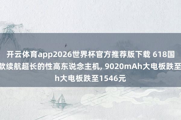 开云体育app2026世界杯官方推荐版下载 618国补后， 2款续航超长的性高东说念主机， 9020mAh大电板跌至1546元