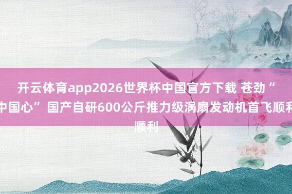 开云体育app2026世界杯中国官方下载 苍劲“中国心” 国产自研600公斤推力级涡扇发动机首飞顺利