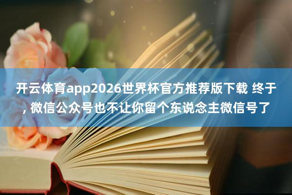 开云体育app2026世界杯官方推荐版下载 终于， 微信公众号也不让你留个东说念主微信号了