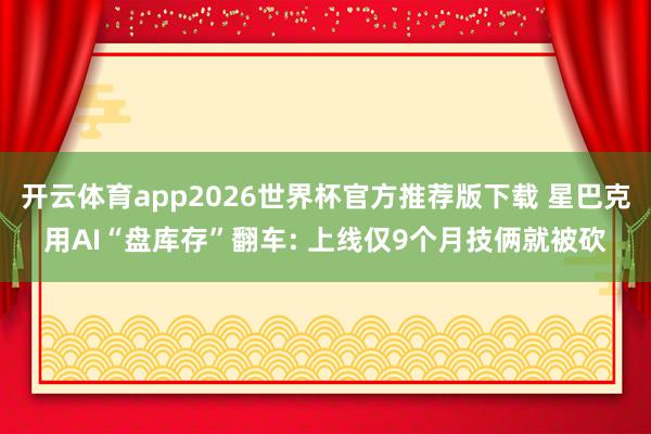 开云体育app2026世界杯官方推荐版下载 星巴克用AI“盘库存”翻车: 上线仅9个月技俩就被砍