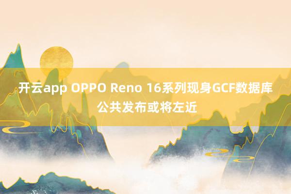开云app OPPO Reno 16系列现身GCF数据库 公共发布或将左近