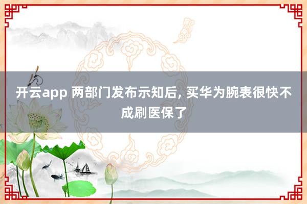 开云app 两部门发布示知后， 买华为腕表很快不成刷医保了