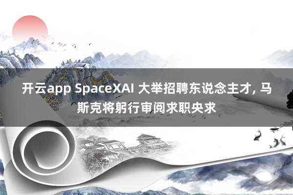 开云app SpaceXAI 大举招聘东说念主才， 马斯克将躬行审阅求职央求