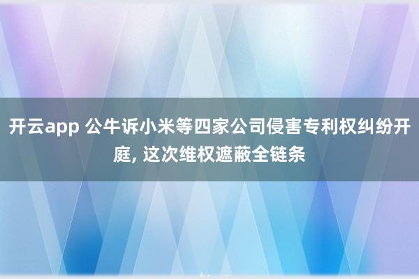 开云app 公牛诉小米等四家公司侵害专利权纠纷开庭， 这次维权遮蔽全链条