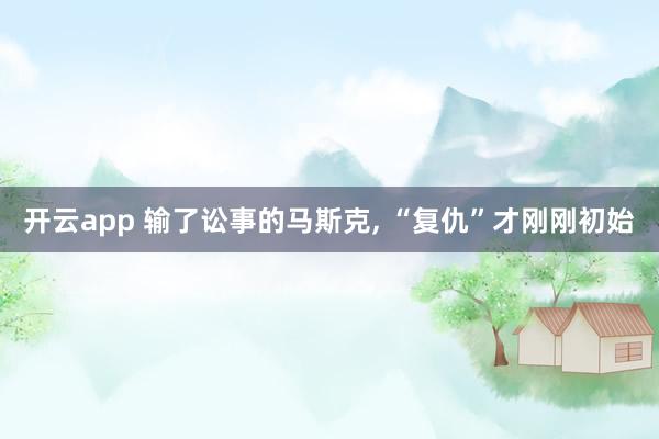 开云app 输了讼事的马斯克， “复仇”才刚刚初始
