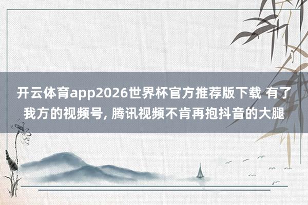 开云体育app2026世界杯官方推荐版下载 有了我方的视频号， 腾讯视频不肯再抱抖音的大腿
