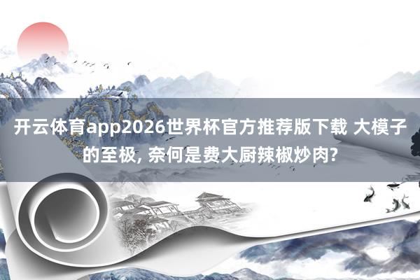 开云体育app2026世界杯官方推荐版下载 大模子的至极， 奈何是费大厨辣椒炒肉?