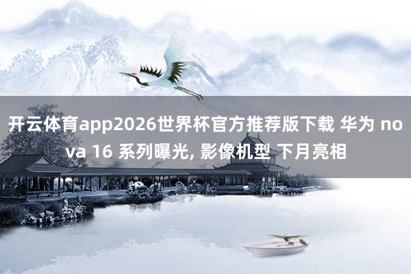 开云体育app2026世界杯官方推荐版下载 华为 nova 16 系列曝光， 影像机型 下月亮相