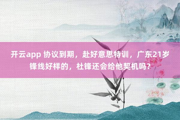 开云app 协议到期，赴好意思特训，广东21岁锋线好样的，杜锋还会给他契机吗？