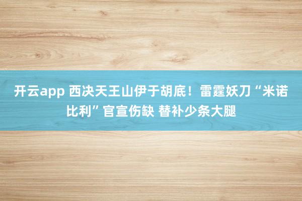开云app 西决天王山伊于胡底！雷霆妖刀“米诺比利”官宣伤缺 替补少条大腿