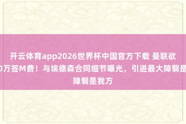 开云体育app2026世界杯中国官方下载 曼联欲5000万签M费！与埃德森合同细节曝光，引进最大障翳是我方