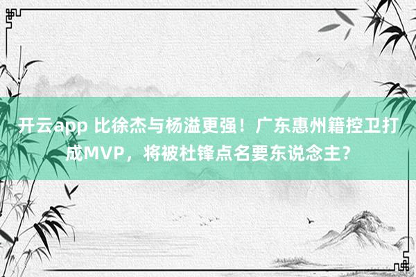 开云app 比徐杰与杨溢更强！广东惠州籍控卫打成MVP，将被杜锋点名要东说念主？