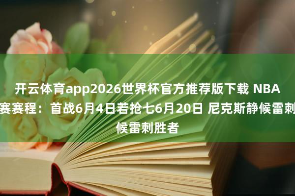开云体育app2026世界杯官方推荐版下载 NBA总决赛赛程：首战6月4日若抢七6月20日 尼克斯静候雷刺胜者