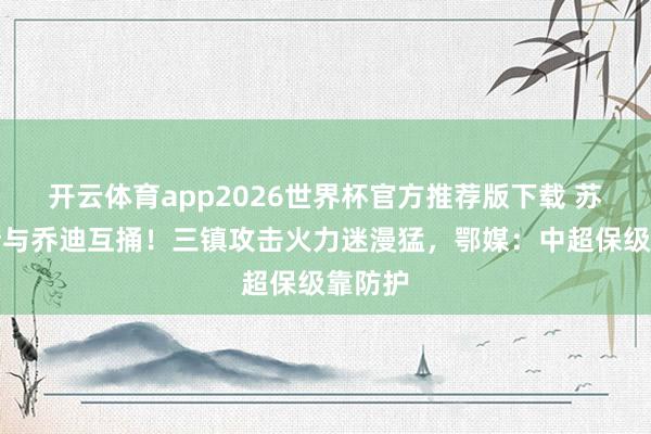 开云体育app2026世界杯官方推荐版下载 苏亚雷斯与乔迪互捅！三镇攻击火力迷漫猛，鄂媒：中超保级靠防护