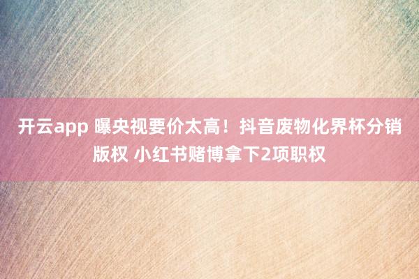 开云app 曝央视要价太高！抖音废物化界杯分销版权 小红书赌博拿下2项职权