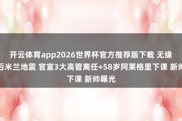 开云体育app2026世界杯官方推荐版下载 无缘欧冠后米兰地震 官宣3大高管离任+58岁阿莱格里下课 新帅曝光
