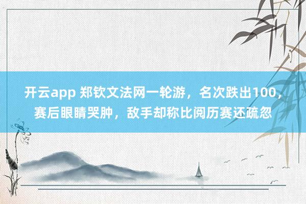 开云app 郑钦文法网一轮游，名次跌出100，赛后眼睛哭肿，敌手却称比阅历赛还疏忽