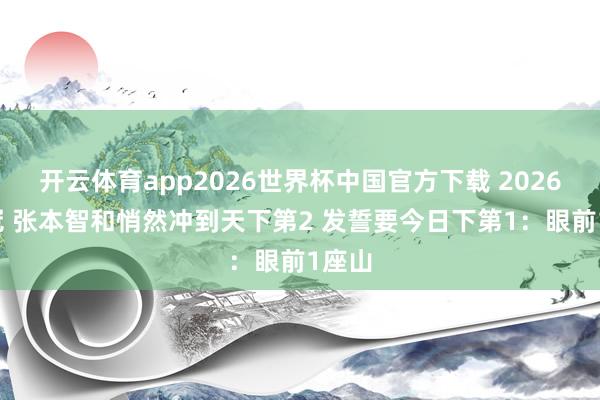 开云体育app2026世界杯中国官方下载 2026年0冠 张本智和悄然冲到天下第2 发誓要今日下第1：眼前1座山