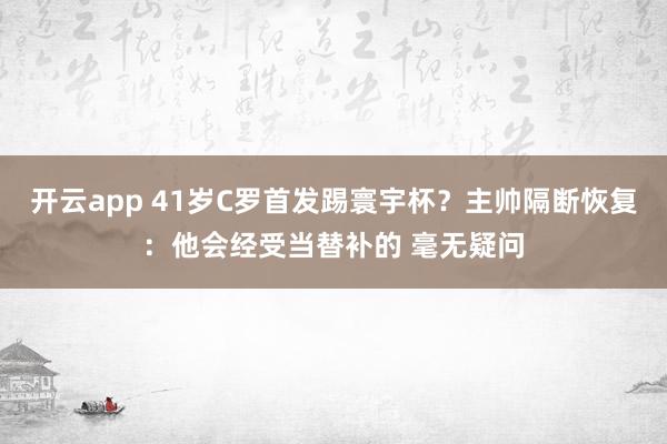 开云app 41岁C罗首发踢寰宇杯？主帅隔断恢复：他会经受当替补的 毫无疑问