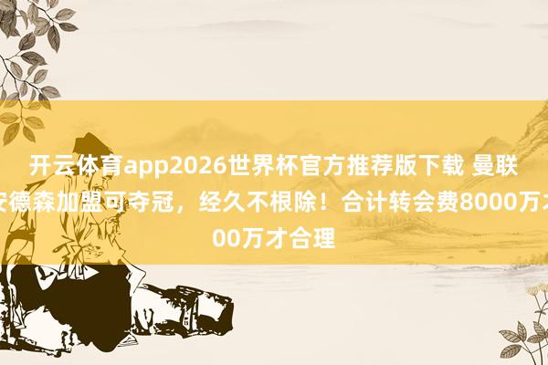 开云体育app2026世界杯官方推荐版下载 曼联肯定安德森加盟可夺冠，经久不根除！合计转会费8000万才合理