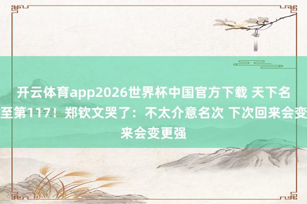 开云体育app2026世界杯中国官方下载 天下名次跌至第117！郑钦文哭了：不太介意名次 下次回来会变更强