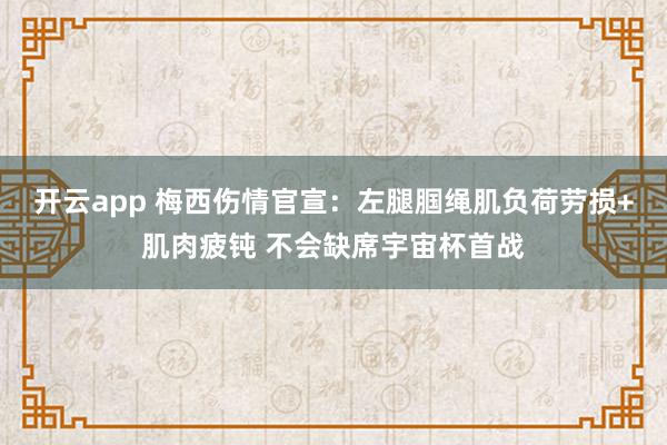 开云app 梅西伤情官宣：左腿腘绳肌负荷劳损+肌肉疲钝 不会缺席宇宙杯首战