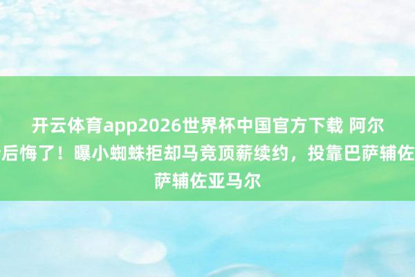 开云体育app2026世界杯中国官方下载 阿尔瓦雷斯后悔了！曝小蜘蛛拒却马竞顶薪续约，投靠巴萨辅佐亚马尔
