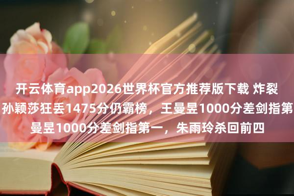 开云体育app2026世界杯官方推荐版下载 炸裂！乒坛容貌地面震！孙颖莎狂丢1475分仍霸榜，王曼昱1000分差剑指第一，朱雨玲杀回前四