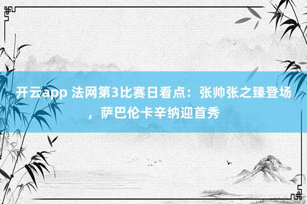 开云app 法网第3比赛日看点：张帅张之臻登场，萨巴伦卡辛纳迎首秀