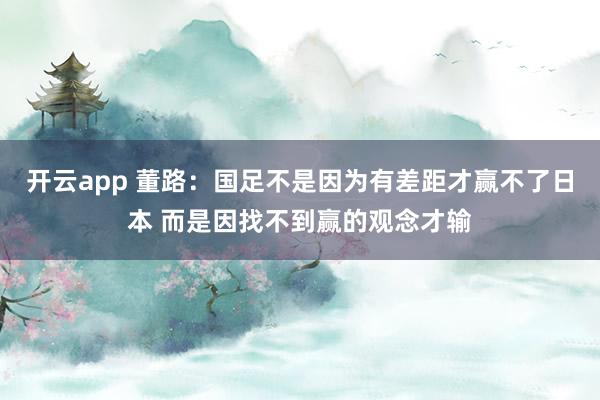 开云app 董路：国足不是因为有差距才赢不了日本 而是因找不到赢的观念才输