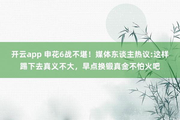 开云app 申花6战不堪！媒体东谈主热议:这样踢下去真义不大，早点换锻真金不怕火吧