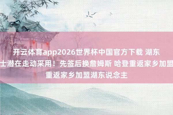 开云体育app2026世界杯中国官方下载 湖东说念主与骑士潜在走动采用！先签后换詹姆斯 哈登重返家乡加盟湖东说念主