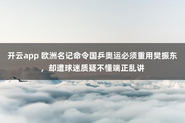 开云app 欧洲名记命令国乒奥运必须重用樊振东，却遭球迷质疑不懂端正乱讲