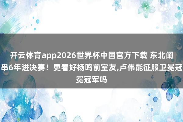 开云体育app2026世界杯中国官方下载 东北阐扬贯串6年进决赛！更看好杨鸣前室友，卢伟能征服卫冕冠军吗