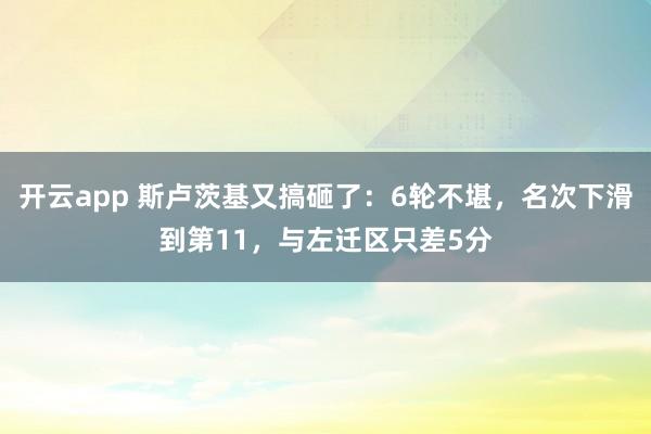 开云app 斯卢茨基又搞砸了：6轮不堪，名次下滑到第11，与左迁区只差5分