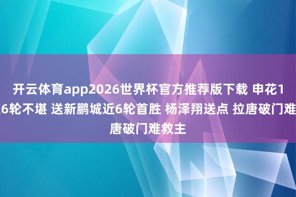 开云体育app2026世界杯官方推荐版下载 申花1-2遭6轮不堪 送新鹏城近6轮首胜 杨泽翔送点 拉唐破门难救主