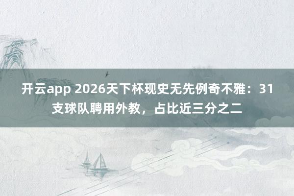开云app 2026天下杯现史无先例奇不雅：31支球队聘用外教，占比近三分之二