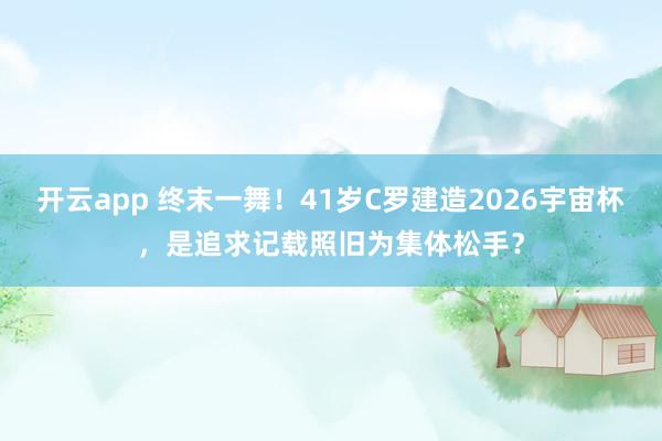 开云app 终末一舞！41岁C罗建造2026宇宙杯，是追求记载照旧为集体松手？