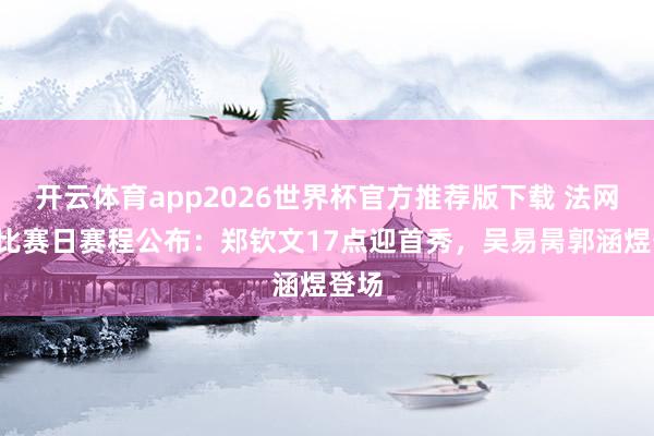 开云体育app2026世界杯官方推荐版下载 法网第2比赛日赛程公布：郑钦文17点迎首秀，吴易昺郭涵煜登场