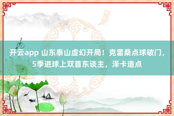 开云app 山东泰山虚幻开局！克雷桑点球破门，5季进球上双首东谈主，泽卡造点