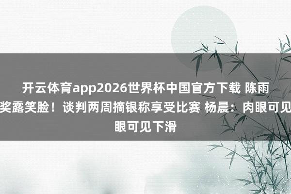 开云体育app2026世界杯中国官方下载 陈雨菲授奖露笑脸！谈判两周摘银称享受比赛 杨晨：肉眼可见下滑