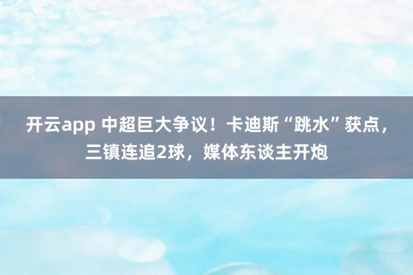 开云app 中超巨大争议！卡迪斯“跳水”获点，三镇连追2球，媒体东谈主开炮