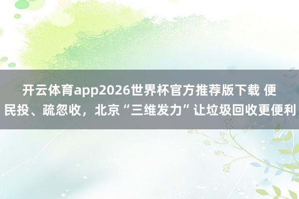 开云体育app2026世界杯官方推荐版下载 便民投、疏忽收，北京“三维发力”让垃圾回收更便利