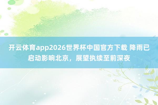 开云体育app2026世界杯中国官方下载 降雨已启动影响北京，展望执续至前深夜