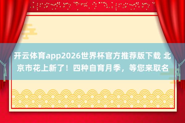 开云体育app2026世界杯官方推荐版下载 北京市花上新了！四种自育月季，等您来取名