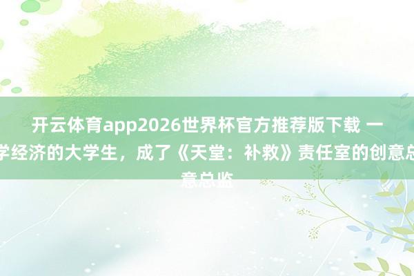 开云体育app2026世界杯官方推荐版下载 一位学经济的大学生，成了《天堂：补救》责任室的创意总监