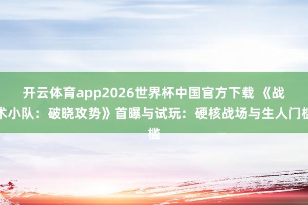 开云体育app2026世界杯中国官方下载 《战术小队：破晓攻势》首曝与试玩：硬核战场与生人门槛