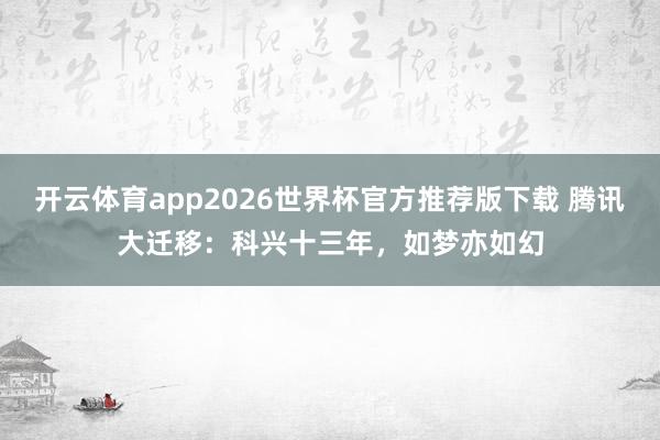 开云体育app2026世界杯官方推荐版下载 腾讯大迁移：科兴十三年，如梦亦如幻